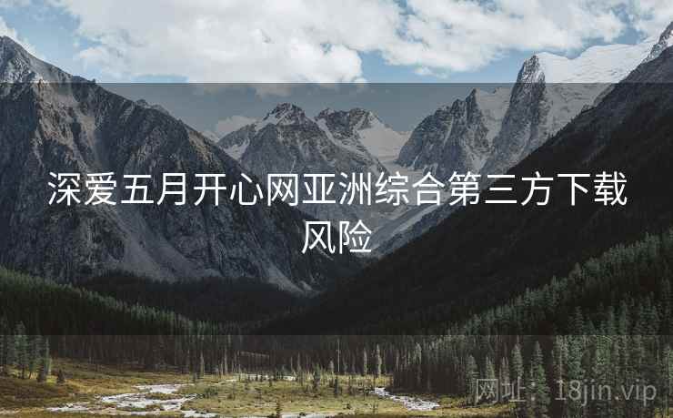 深爱五月开心网亚洲综合第三方下载风险
