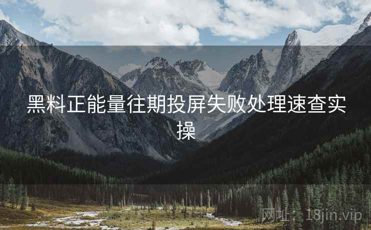 黑料正能量往期投屏失败处理速查实操