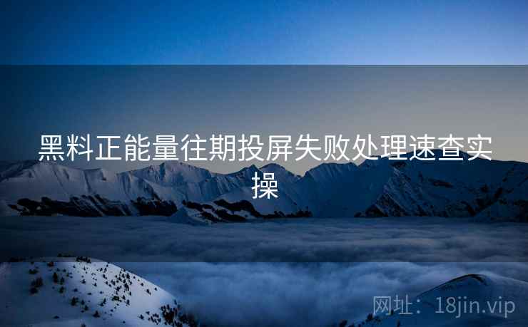 黑料正能量往期投屏失败处理速查实操