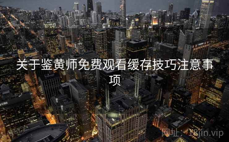 关于鉴黄师免费观看缓存技巧注意事项