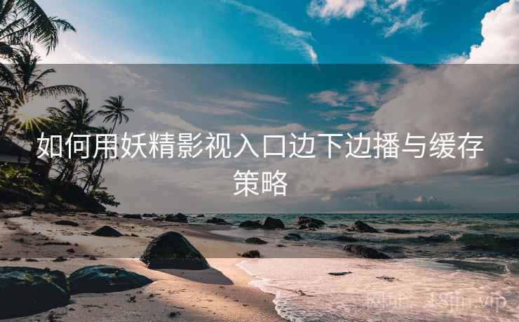 如何用妖精影视入口边下边播与缓存策略