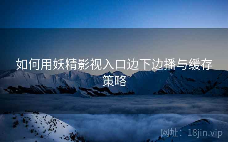 如何用妖精影视入口边下边播与缓存策略