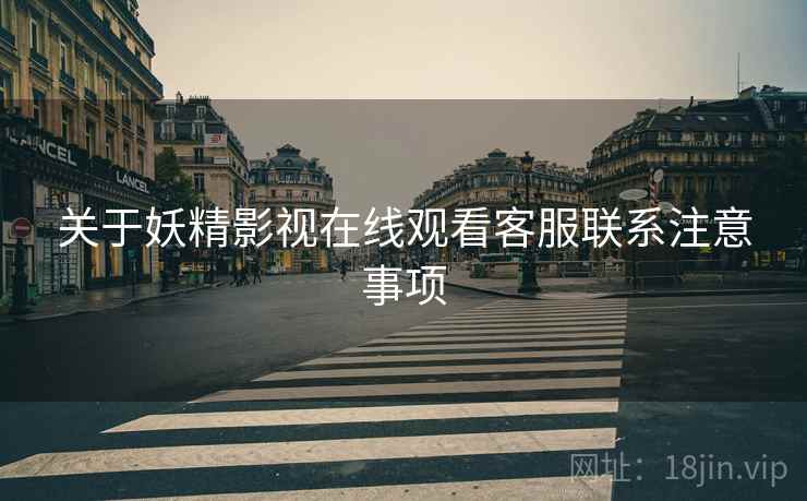 关于妖精影视在线观看客服联系注意事项