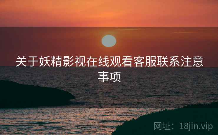 关于妖精影视在线观看客服联系注意事项