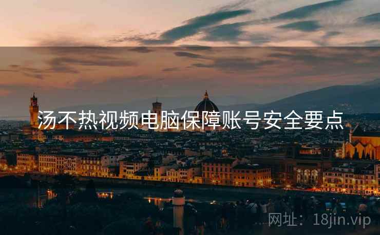 汤不热视频电脑保障账号安全要点
