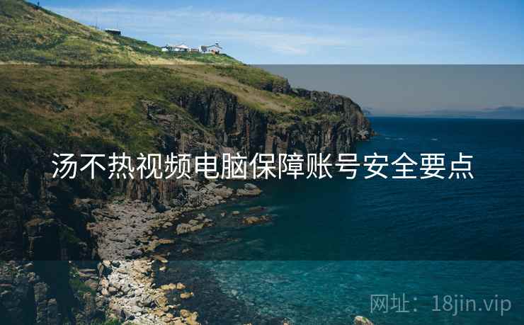汤不热视频电脑保障账号安全要点