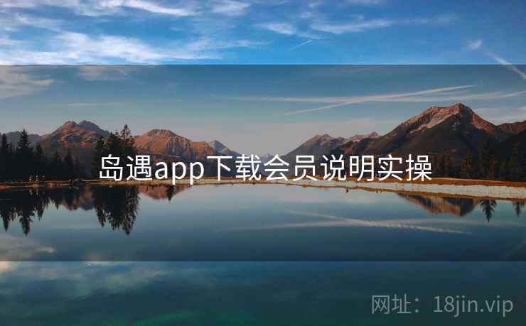 岛遇app下载会员说明实操 岛遇app下载会员说明实操