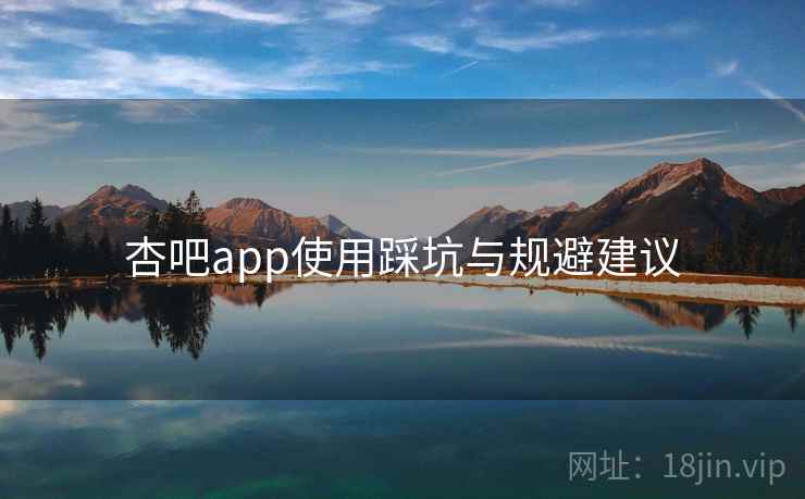 杏吧app使用踩坑与规避建议