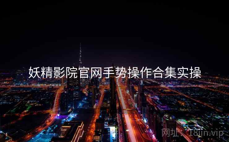 妖精影院官网手势操作合集实操 妖精影院官网手势操作合集实操